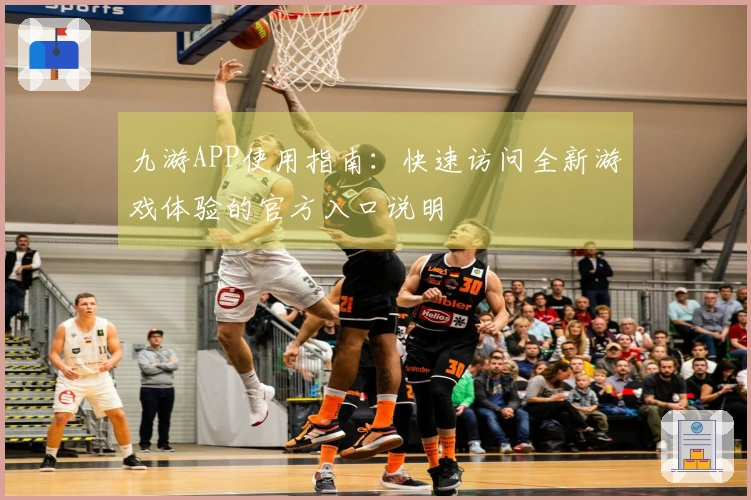 九游APP使用指南：快速访问全新游戏体验的官方入口说明