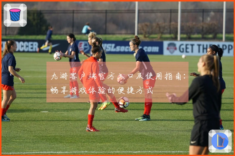 九游客户端官方入口及使用指南：畅享游戏体验的便捷方式