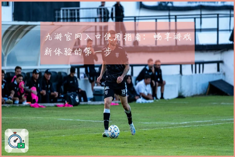 九游官网入口使用指南：畅享游戏新体验的第一步