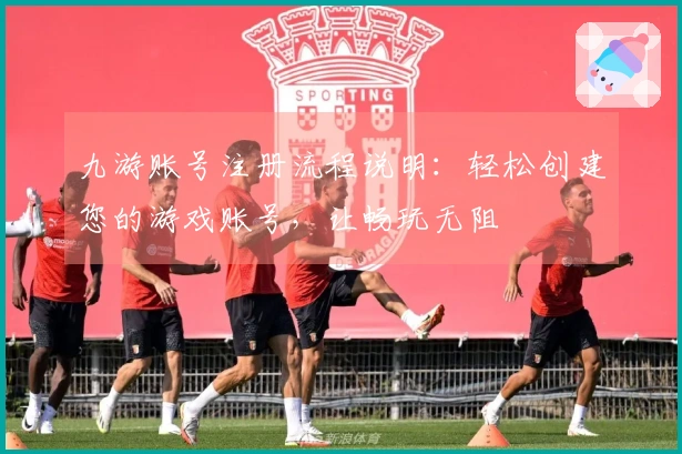 九游账号注册流程说明：轻松创建您的游戏账号，让畅玩无阻