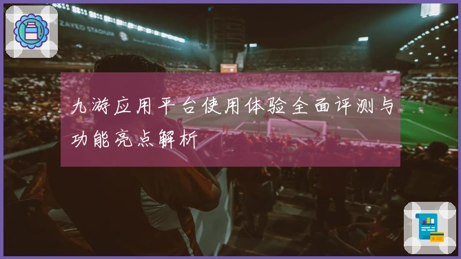 九游应用平台使用体验全面评测与功能亮点解析