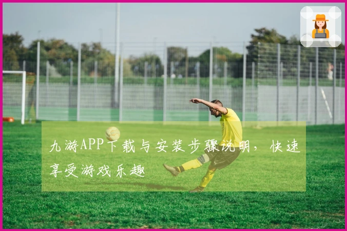 九游APP下载与安装步骤说明，快速享受游戏乐趣