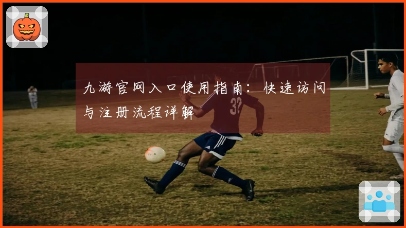 九游官网入口使用指南：快速访问与注册流程详解