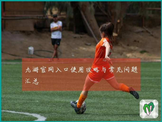 九游官网入口使用攻略与常见问题汇总