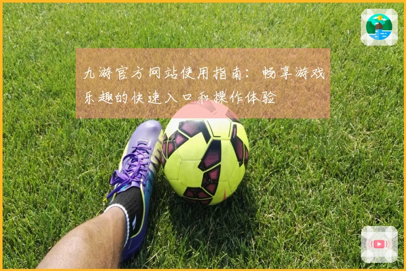 九游官方网站使用指南：畅享游戏乐趣的快速入口和操作体验