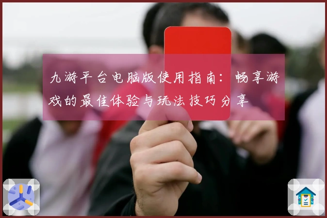 九游平台电脑版使用指南：畅享游戏的最佳体验与玩法技巧分享
