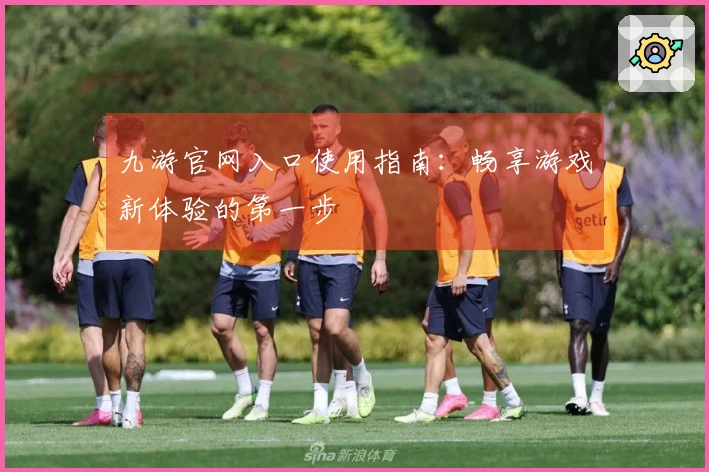 九游官网入口使用指南：畅享游戏新体验的第一步
