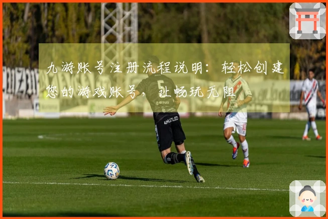 九游账号注册流程说明：轻松创建您的游戏账号，让畅玩无阻