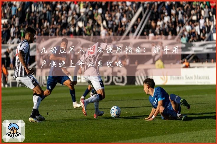 九游应用入口及使用指南：新手用户快速上手必看攻略
