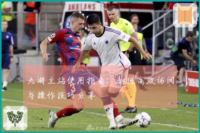 九游主站使用指南：如何高效访问与操作技巧分享