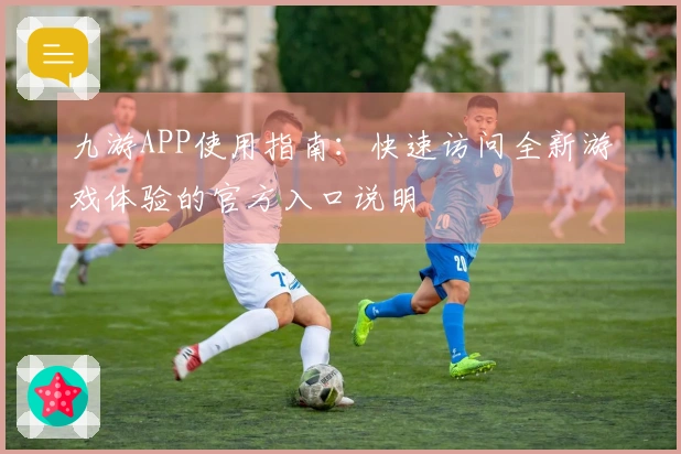 九游APP使用指南：快速访问全新游戏体验的官方入口说明