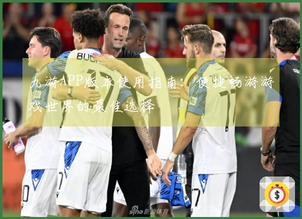 九游APP版本使用指南：便捷畅游游戏世界的最佳选择