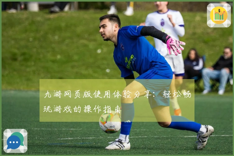 九游网页版使用体验分享：轻松畅玩游戏的操作指南