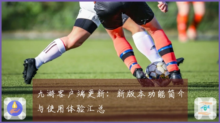 九游客户端更新：新版本功能简介与使用体验汇总