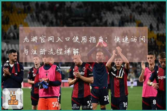 九游官网入口使用指南：快速访问与注册流程详解