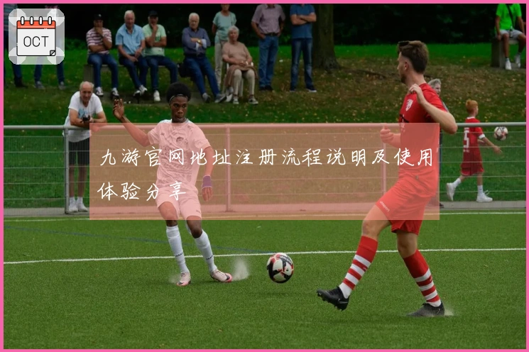 九游官网地址注册流程说明及使用体验分享