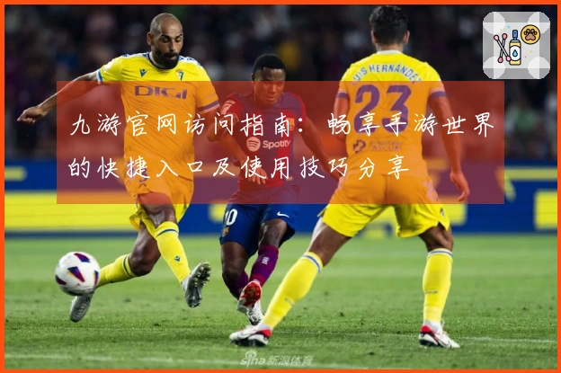 九游官网访问指南：畅享手游世界的快捷入口及使用技巧分享