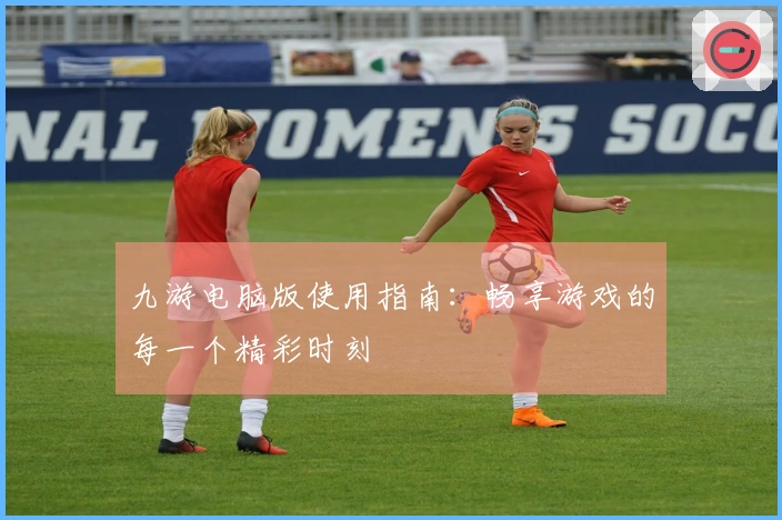 九游电脑版使用指南：畅享游戏的每一个精彩时刻