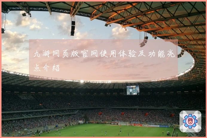 九游网页版官网使用体验及功能亮点介绍