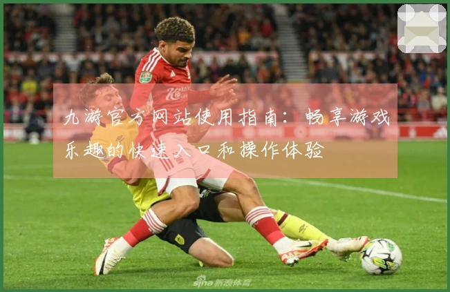 九游官方网站使用指南：畅享游戏乐趣的快速入口和操作体验