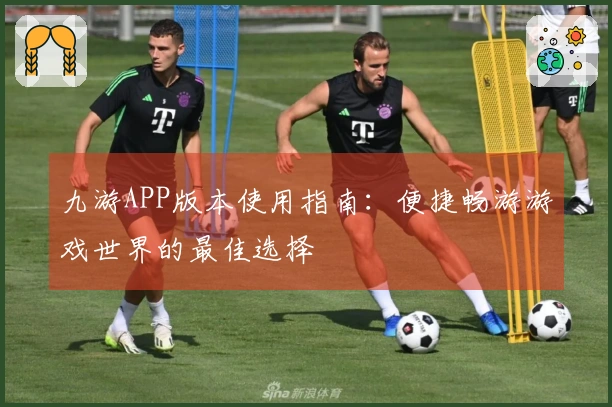 九游APP版本使用指南：便捷畅游游戏世界的最佳选择