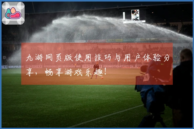 九游网页版使用技巧与用户体验分享，畅享游戏乐趣！